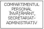 Text Box: COMPARTIMENTUL 
PERSONAL
 INVATAMANT,
SECRETARIAT-
ADMINISTRATIV
