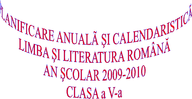 PLANIFICARE ANUALA SI CALENDARISTICA
LIMBA SI LITERATURA ROMANA
AN SCOLAR 2009-2010
CLASA a V-a