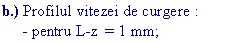 Text Box: b.) Profilul vitezei de curgere :
     - pentru L-z  = 1 mm;
