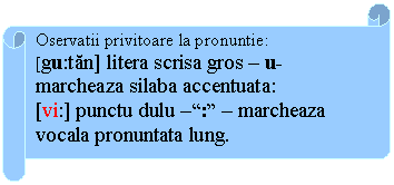 Horizontal Scroll: Oservatii privitoare la pronuntie:
[gu:tan] litera scrisa gros - u- marcheaza silaba accentuata:
[vi:] punctu dulu -