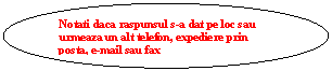 Oval: Notati daca raspunsul s-a dat pe loc sau urmeaza un alt telefon, expediere prin posta, e-mail sau fax