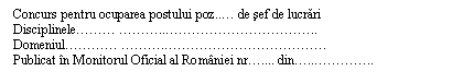 Text Box: Concurs pentru ocuparea postului poz... de sef de lucrari
Disciplinele... ..................
Domeniul.... .................
Publicat in Monitorul Oficial al Romaniei nr.. din.........

Publicat in Monitorul Oficial al Romaniei nr... din.......

Publicat in Monitorul Oficial al Romaniei nr.. din.........

Publicat in Monitorul Oficial al Romaniei nr... din.......

Publicat in Monitorul Oficial al Romaniei nr.. din.........

Publicat in Monitorul Oficial al Romaniei nr... din.......

Publicat in Monitorul Oficial al Romaniei nr.. din.........

Publicat in Monitorul Oficial al Romaniei nr... din.......
