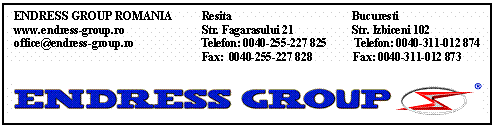 Text Box: ENDRESS GROUP ROMANIA Resita Bucuresti www.endress-group.ro Str. Fagarasului 21 Str. Izbiceni 102 
office@endress-group.ro Telefon: 0040-255-227 825 Telefon: 0040-311-012 874 
 Fax: 0040-255-227 828 Fax: 0040-311-012 873 

 

