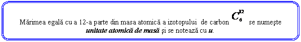 Rounded Rectangle: Marimea egala cu a 12-a parte din masa atomica a izotopului de carbon se numeste unitate atomica de masa si se noteaza cu u.