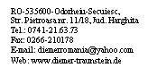 Text Box: RO-535600-Odorheiu-Secuiesc,
Str. Pietroasa nr. 11/18, Jud. Harghita
Tel.: 0741-21.63.73
Fax: 0266-210178
E-mail: diemerromania@yahoo.com
Web: www.diemer-traunstein.de
