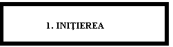 Text Box:                 1. INITIEREA
