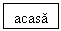 Text Box: acasa