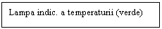 Text Box: Lampa indic. a temperaturii (verde)