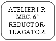 Rounded Rectangle: ATELIER I.R. MEC. 6' REDUCTOR-TRAGATORIE