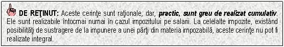 Text Box: DE RETINUT: Aceste cerinte sunt rationale, dar, practic, sunt greu de realizat cumulativ. Ele sunt realizabile intocmai numai in cazul impozitului pe salarii. La celelalte impozite, existand posibilitati de sustragere de la impunere a unei parti din materia impozabila, aceste cerinte nu pot fi realizate integral.

