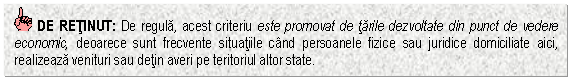 Text Box: DE RETINUT: De regula, acest criteriu este promovat de tarile dezvoltate din punct de vedere economic, deoarece sunt frecvente situatiile cand persoanele fizice sau juridice domiciliate aici, realizeaza venituri sau detin averi pe teritoriul altor state.


