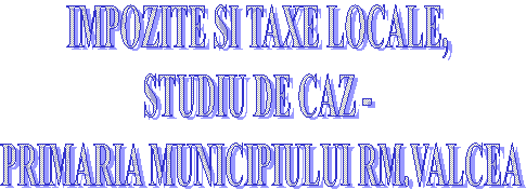 IMPOZITE SI TAXE LOCALE, 
STUDIU DE CAZ - 
PRIMARIA MUNICIPIULUI RM.VALCEA
