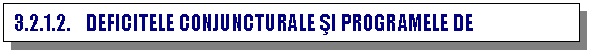 Text Box: 3.2.1.2. DEFICITELE CONJUNCTURALE SI PROGRAMELE DE STABILIZARE