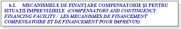 Text Box: b.2. MECANISMELE DE FINANTARE COMPENSATORIE SI PENTRU SITUATII IMPREVIZIBILE (COMPENSATORY AND CONTINGENCY FINANCING FACILITY / LES MECANISMES DE FINANCEMENT COMPENSATOIRE ET DE FINANCEMENT POUR IMPREVUS)