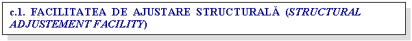 Text Box: c.1. FACILITATEA DE AJUSTARE STRUCTURALA (STRUCTURAL ADJUSTEMENT FACILITY)