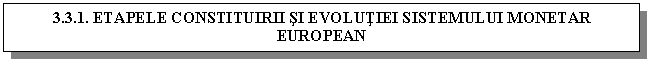 Text Box: 3.3.1. ETAPELE CONSTITUIRII SI EVOLUTIEI SISTEMULUI MONETAR EUROPEAN