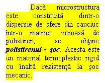 Text Box: Daca microstructura este constituita dintr-o dispersie de sfere din cauciuc intr-o matrice vitroasa de polistiren, se obtine polistirenul - soc. Acesta este un material termoplastic rigid cu inalta rezistenta la soc mecanic.