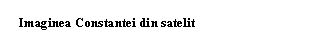 Text Box: Imaginea Constantei din satelit

