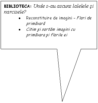 Rectangular Callout: BIBLIOTECA: Unde s-au ascuns lalelele si narcisele?
. Reconstituire de imagini - Flori de primavara
. Citim si sortam imagini cu primavara si florile ei
