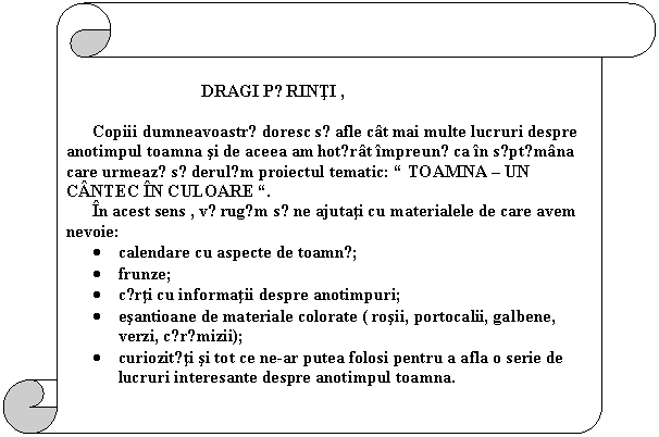 Vertical Scroll: DRAGI PǍRINTI ,

Copiii dumneavoastrǎ doresc sǎ afle cat mai multe lucruri despre anotimpul toamna si de aceea am hotǎrat impreunǎ ca in sǎptǎmana care urmeazǎ sǎ derulǎm proiectul tematic: 