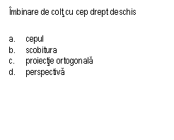 Text Box: Imbinare de colt cu cep drept deschis

a.	cepul
b.	scobitura
c.	proiectie ortogonala
d.	perspectiva
