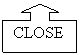 Up Arrow Callout: CLOSE