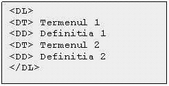 Text Box: <DL> 
<DT> Termenul 1 
<DD> Definitia 1 
<DT> Termenul 2 
<DD> Definitia 2 
</DL> 

