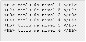 Text Box: <H1> titlu de nivel 1 </H1> 
<H2> titlu de nivel 2 </H2> 
<H3> titlu de nivel 3 </H3> 
<H4> titlu de nivel 4 </H4> 
<H5> titlu de nivel 5 </H5> 
<H6> titlu de nivel 6 </H6>

