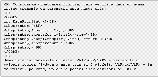 Text Box: <P> Consideram urmatoarea functie, care verifica daca un numar intreg transmis ca parametru este numar prim:
<P>
<CODE>
int EstePrim(int x)<BR>
&nbsp;&nbsp;<BR>
</CODE>
<P>
Semnificatia variabilelor este: <VAR>OK</VAR> - variabila cu valoare logica (1-daca x este prim si 0 altfel); VAR>i</VAR> - ia ca valori, pe rand, valorile posibililor divizori ai lui x.
