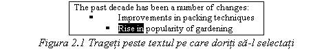 Text Box: The past decade has been a number of changes:
 Improvements in packing techniques
 Rise in popularity of gardening
Figura 2.1 Trageti peste textul pe care doriti sa-l selectati
