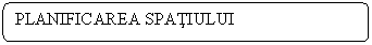 Rounded Rectangle: PLANIFICAREA SPATIULUI

