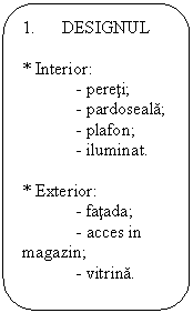 Rounded Rectangle: 1.      DESIGNUL

* Interior:
	- pereti;
	- pardoseala;
	- plafon;
	- iluminat.

* Exterior:
	- fatada;
	- acces in magazin;
	- vitrina.

