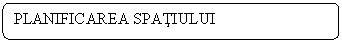Rounded Rectangle: PLANIFICAREA SPATIULUI

