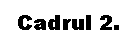 Text Box: Cadrul 2.