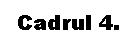 Text Box: Cadrul 4.