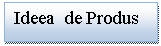 Text Box: Ideea  de Produs

