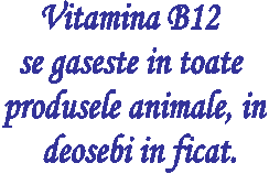 Vitamina B12 
se gaseste in toate 
produsele animale, in
 deosebi in ficat.