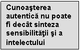 Text Box: Cunoasterea autentica nu poate fi decat sinteza sensibilitatii si a intelectului