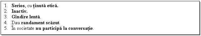 Text Box: 1. Serios, cu tinuta etica.
2. Inactiv.
3. Gindire lenta.
4. Dau randament scazut.
5. In societate nu participa la conversatie.

