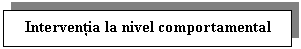 Text Box: Interventia la nivel comportamental