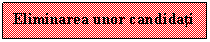 Text Box: Eliminarea unor candidati