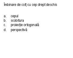 Text Box: Imbinare de colt cu cep drept deschis

a.	cepul
b.	scobitura
c.	proiectie ortogonala
d.	perspectiva
