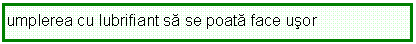 Text Box: umplerea cu lubrifiant sa se poata face usor