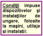 Text Box: Conditii impuse dispozitivelor si instalatiilor de ungere, folosite la masini, utilaje si instalatii: