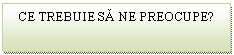 Text Box: CE TREBUIE SA NE PREOCUPE?

